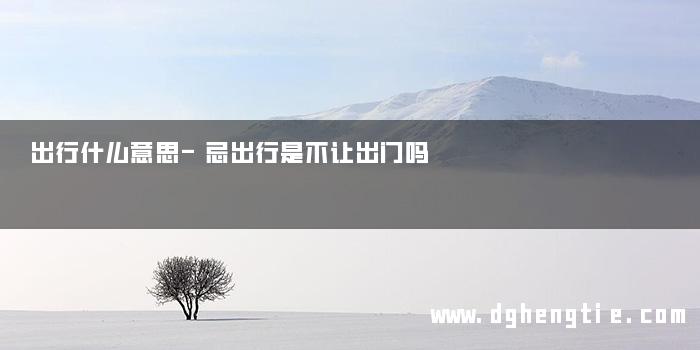 出行什么意思-忌出行是不让出门吗