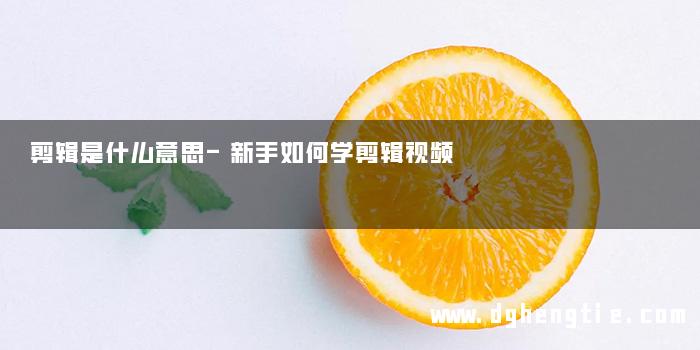 剪辑是什么意思-新手如何学剪辑视频