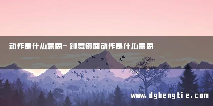 动作是什么意思-跳舞镜面动作是什么意思