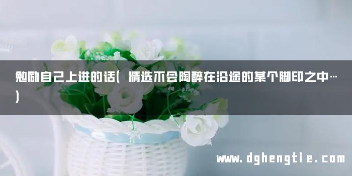 勉励自己上进的话（精选不会陶醉在沿途的某个脚印之中…）