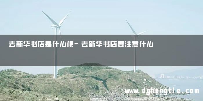 去新华书店是什么梗-去新华书店要注意什么