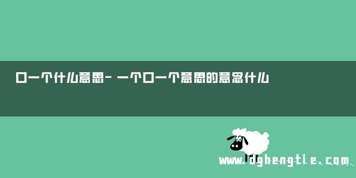 口一个什么意思-一个口一个意思的意念什么
