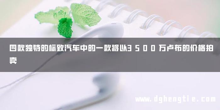 四款独特的标致汽车中的一款将以3500万卢布的价格拍卖