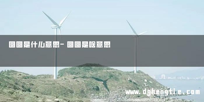 圆圆是什么意思-圆圆是啥意思