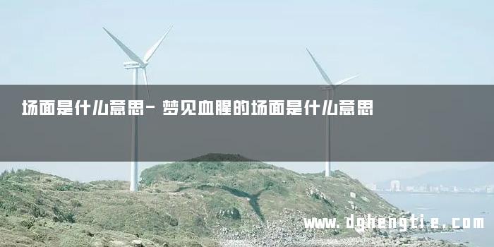 场面是什么意思-梦见血腥的场面是什么意思