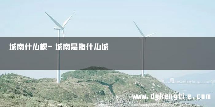 城南什么梗-城南是指什么城
