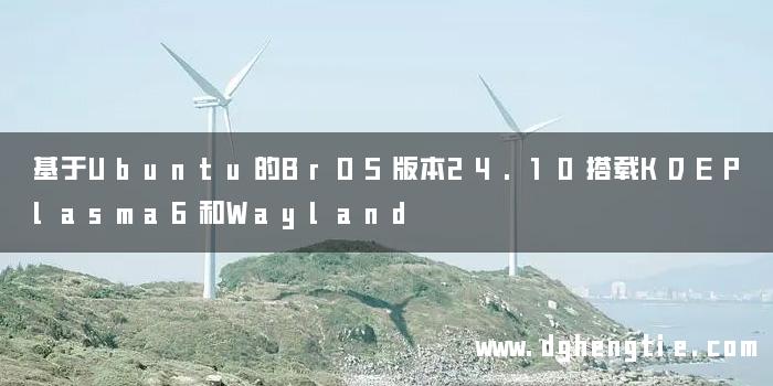 基于Ubuntu的BrOS版本24.10搭载KDEPlasma6和Wayland