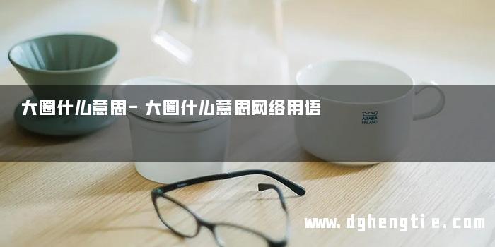 大圈什么意思-大圈什么意思网络用语