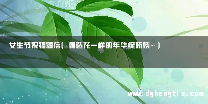 女生节祝福短信（精选花一样的年华绽娇娆…）