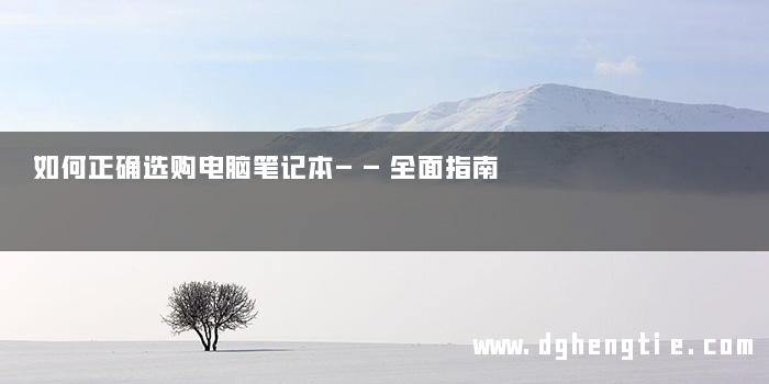 如何正确选购电脑笔记本——全面指南
