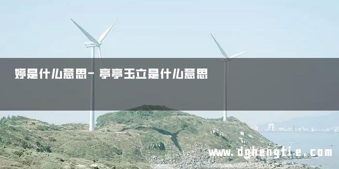 婷是什么意思-亭亭玉立是什么意思