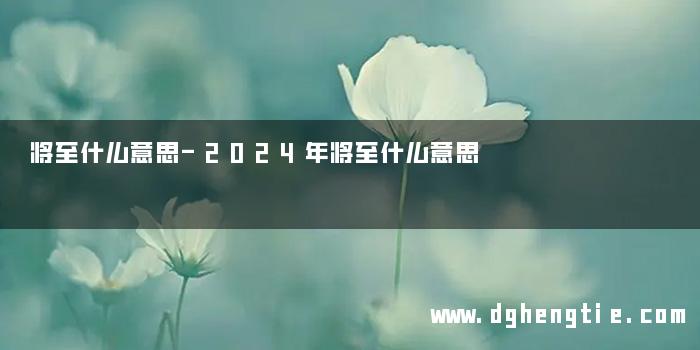 将至什么意思-2024年将至什么意思