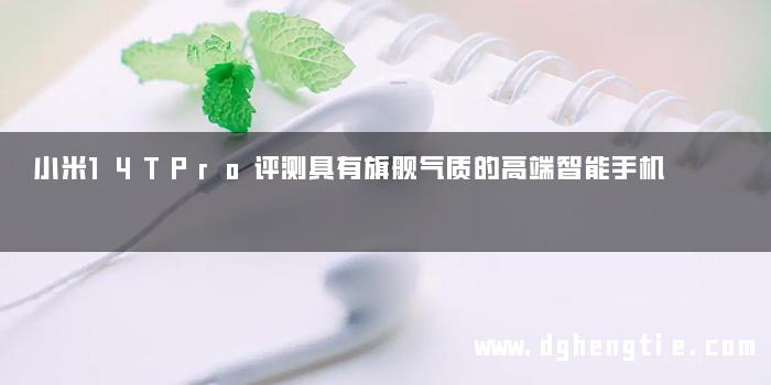小米14TPro评测具有旗舰气质的高端智能手机