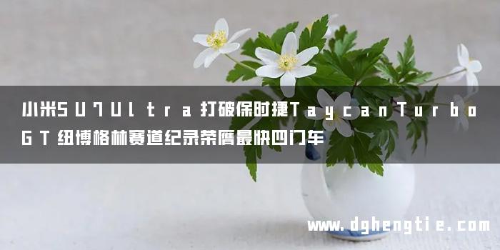 小米SU7Ultra打破保时捷TaycanTurboGT纽博格林赛道纪录荣膺最快四门车