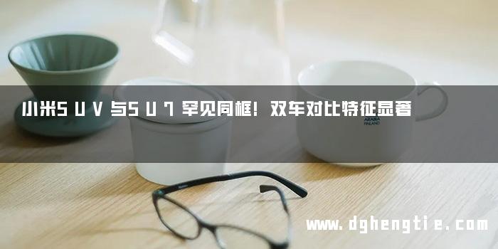 小米SUV与SU7罕见同框!双车对比特征显著