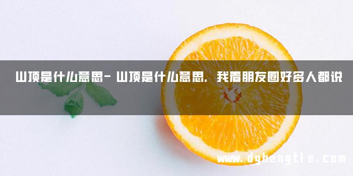 山顶是什么意思-山顶是什么意思,我看朋友圈好多人都说