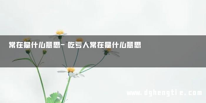 常在是什么意思-吃亏人常在是什么意思