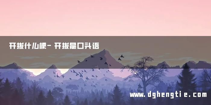 开拔什么梗-开拔是口头语