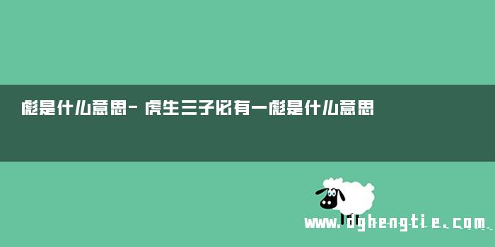 彪是什么意思-虎生三子必有一彪是什么意思