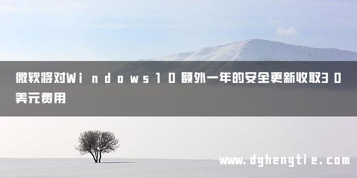 微软将对Windows10额外一年的安全更新收取30美元费用