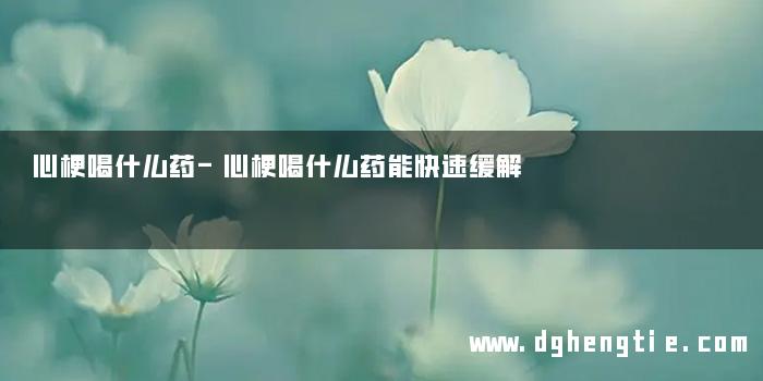 心梗喝什么药-心梗喝什么药能快速缓解