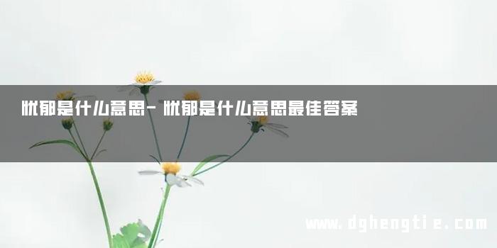 忧郁是什么意思-忧郁是什么意思最佳答案