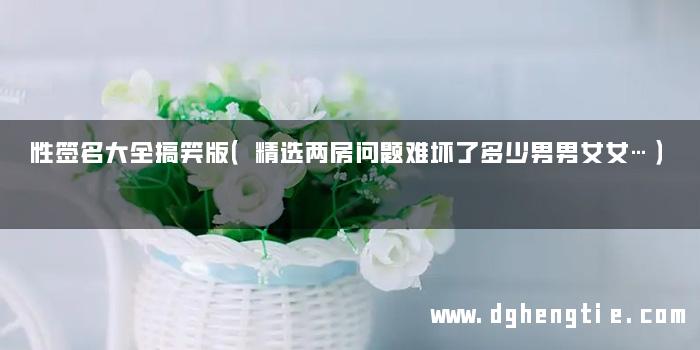 性签名大全搞笑版（精选两房问题难坏了多少男男女女…）