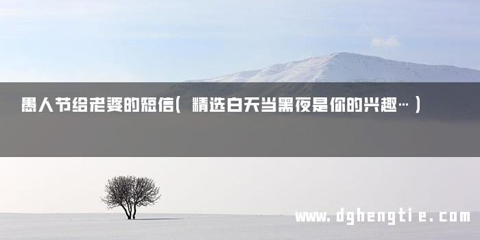 愚人节给老婆的短信（精选白天当黑夜是你的兴趣…）