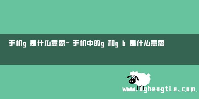 手机g是什么意思-手机中的g和gb是什么意思