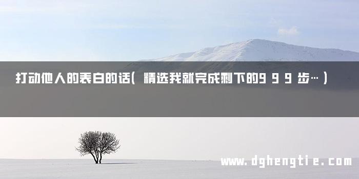 打动他人的表白的话（精选我就完成剩下的999步…）