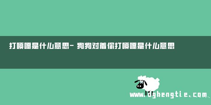打喷嚏是什么意思-狗狗对着你打喷嚏是什么意思