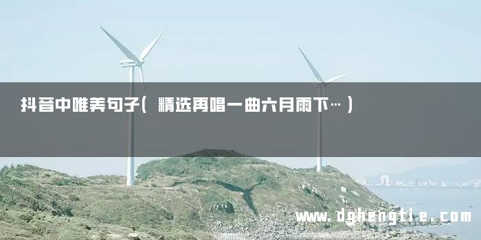 抖音中唯美句子（精选再唱一曲六月雨下…）