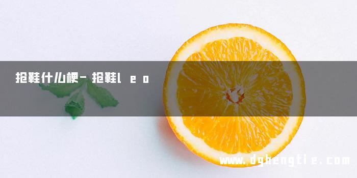 抢鞋什么梗-抢鞋leo