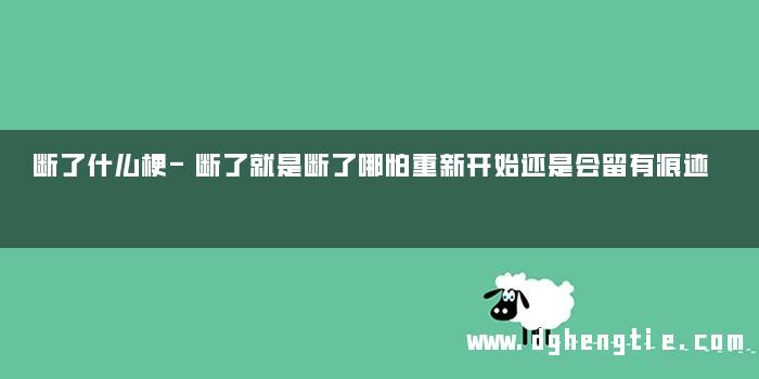 断了什么梗-断了就是断了哪怕重新开始还是会留有痕迹
