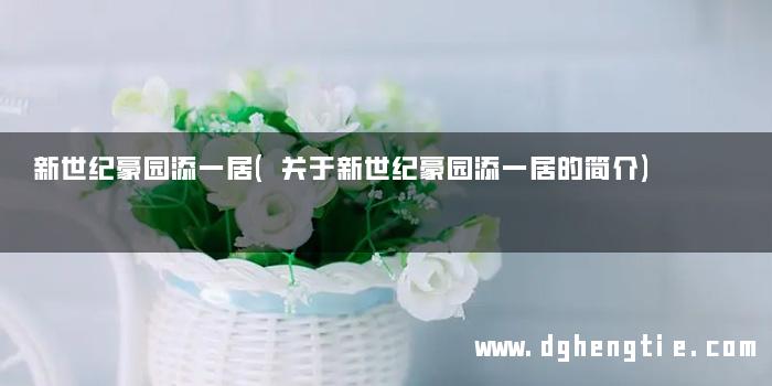 新世纪豪园添一居(关于新世纪豪园添一居的简介)
