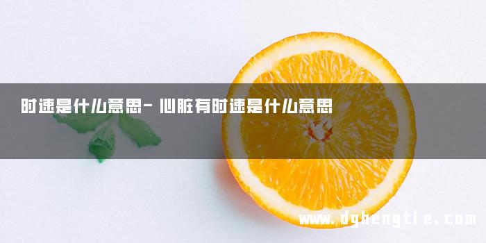 时速是什么意思-心脏有时速是什么意思