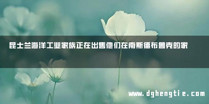 昆士兰海洋工业家族正在出售他们在南斯德布鲁克的家