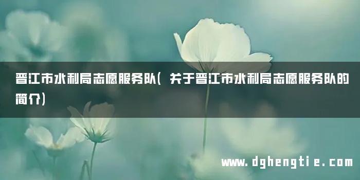 晋江市水利局志愿服务队(关于晋江市水利局志愿服务队的简介)