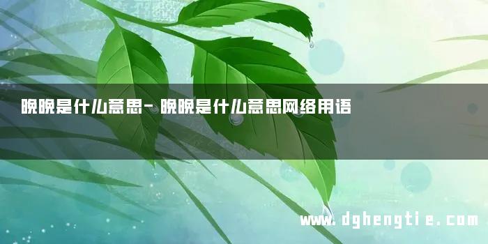 晚晚是什么意思-晚晚是什么意思网络用语