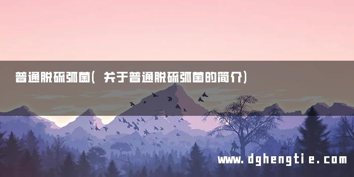 普通脱硫弧菌(关于普通脱硫弧菌的简介)