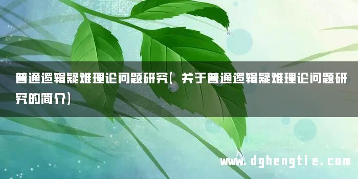 普通逻辑疑难理论问题研究(关于普通逻辑疑难理论问题研究的简介)