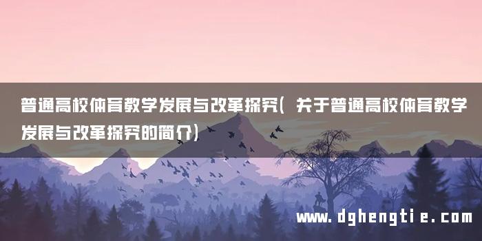普通高校体育教学发展与改革探究(关于普通高校体育教学发展与改革探究的简介)