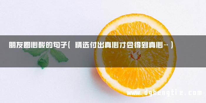 朋友圈心酸的句子（精选付出真心才会得到真心…）