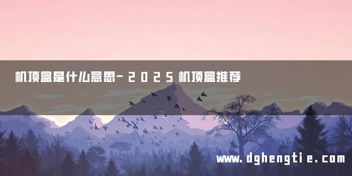 机顶盒是什么意思-2025机顶盒推荐