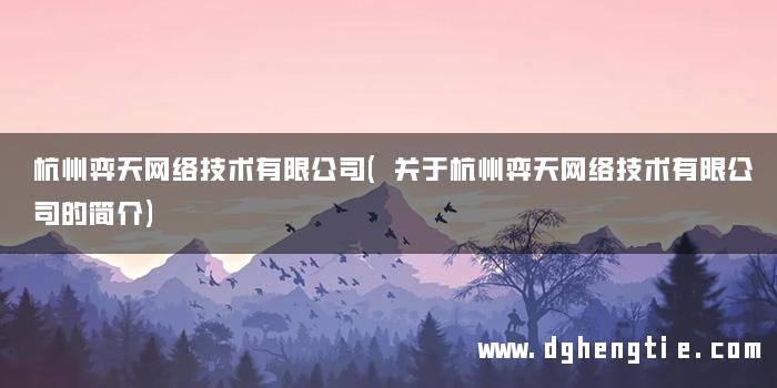 杭州弈天网络技术有限公司(关于杭州弈天网络技术有限公司的简介)
