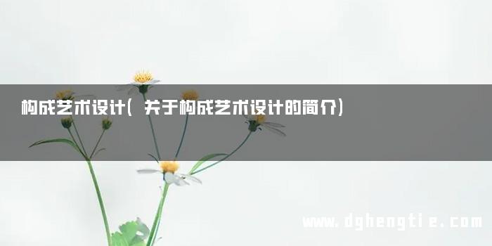 构成艺术设计(关于构成艺术设计的简介)