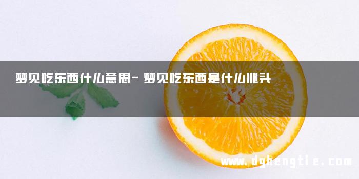 梦见吃东西什么意思-梦见吃东西是什么兆头