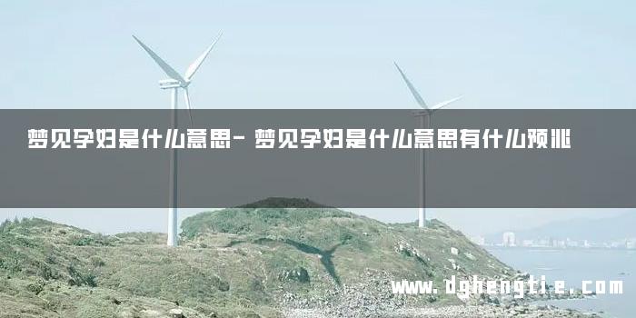 梦见孕妇是什么意思-梦见孕妇是什么意思有什么预兆