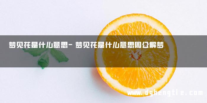 梦见花是什么意思-梦见花是什么意思周公解梦