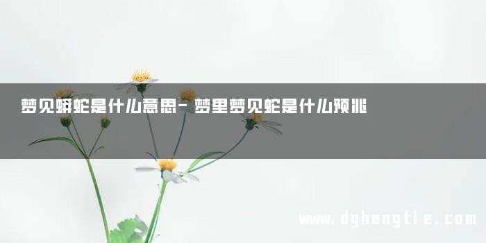 梦见蟒蛇是什么意思-梦里梦见蛇是什么预兆